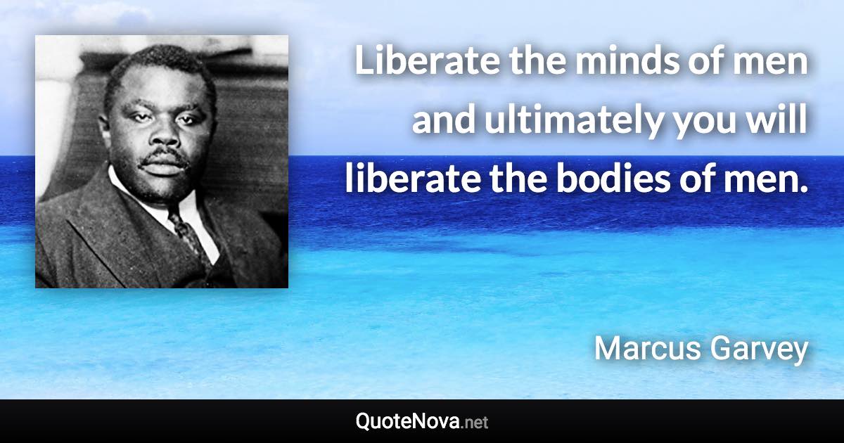 Liberate the minds of men and ultimately you will liberate the bodies of men. - Marcus Garvey quote