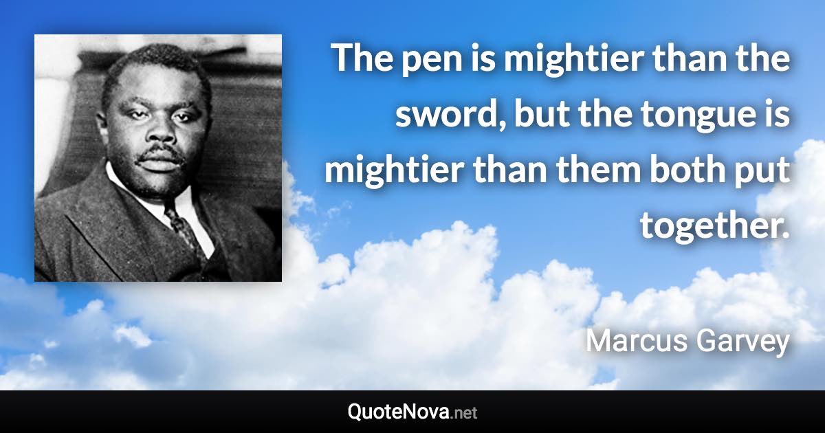 The pen is mightier than the sword, but the tongue is mightier than them both put together. - Marcus Garvey quote