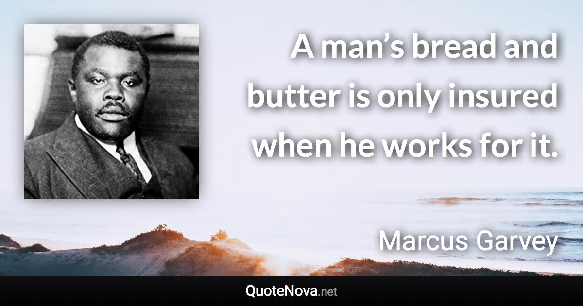 A man’s bread and butter is only insured when he works for it. - Marcus Garvey quote