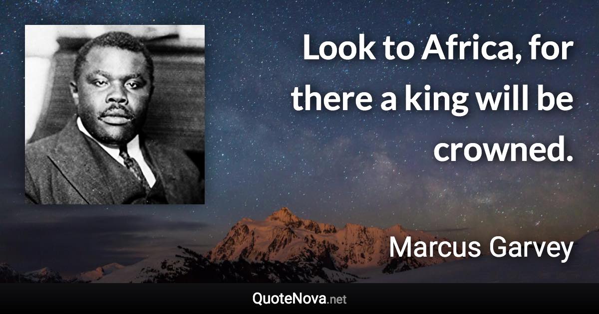 Look to Africa, for there a king will be crowned. - Marcus Garvey quote