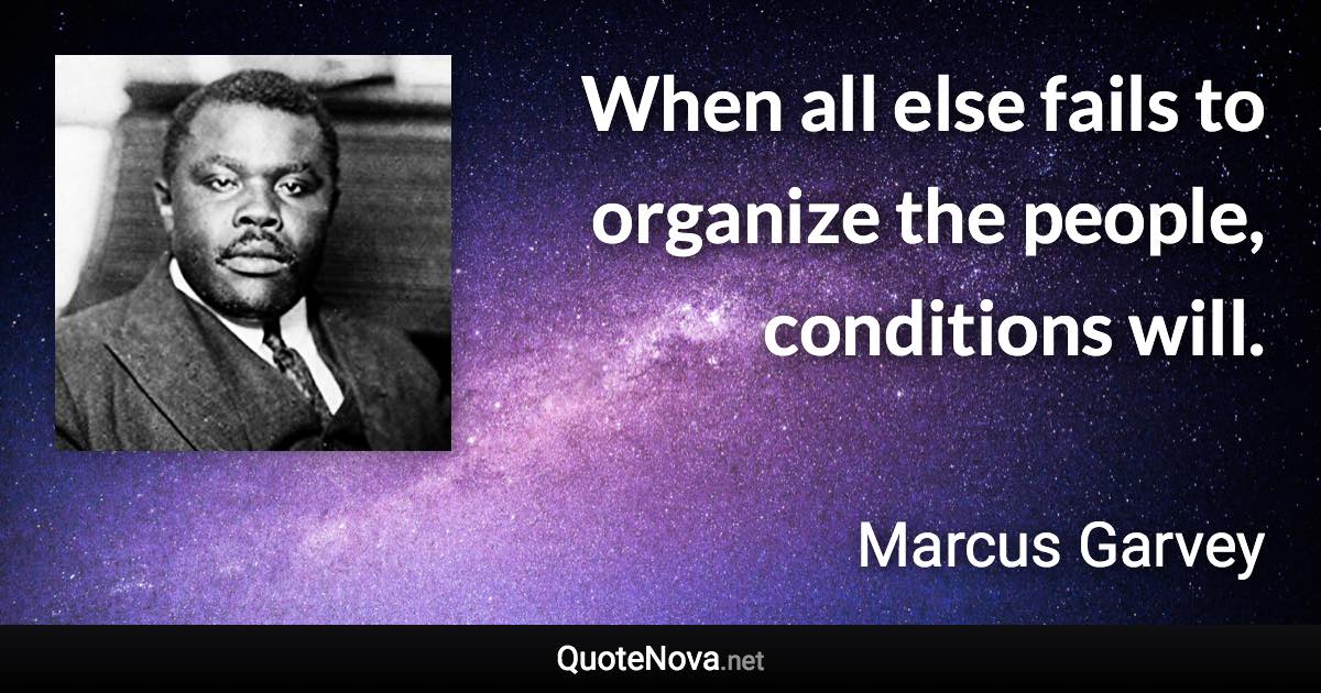 When all else fails to organize the people, conditions will. - Marcus Garvey quote