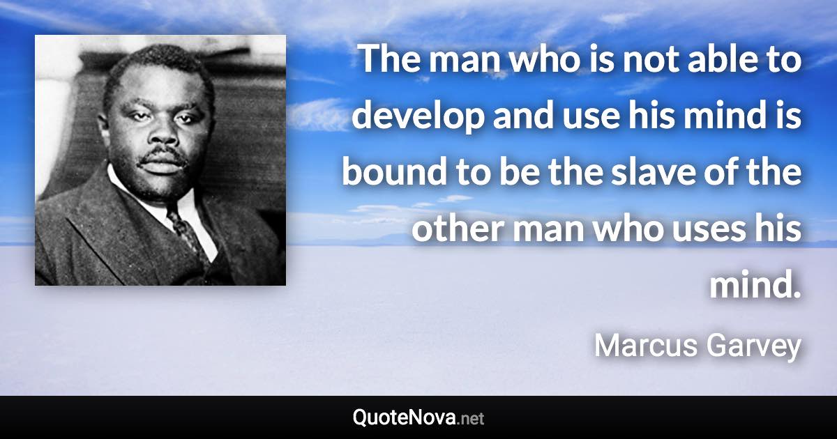 The man who is not able to develop and use his mind is bound to be the slave of the other man who uses his mind. - Marcus Garvey quote