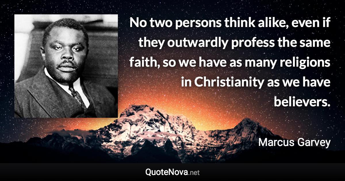 No two persons think alike, even if they outwardly profess the same faith, so we have as many religions in Christianity as we have believers. - Marcus Garvey quote