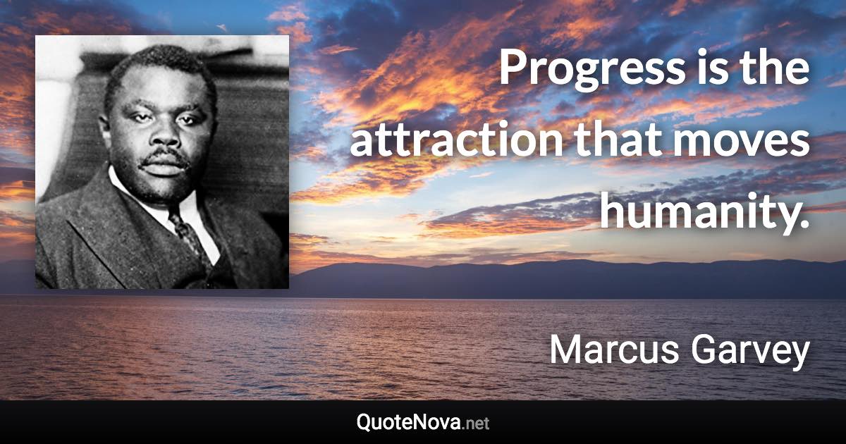 Progress is the attraction that moves humanity. - Marcus Garvey quote
