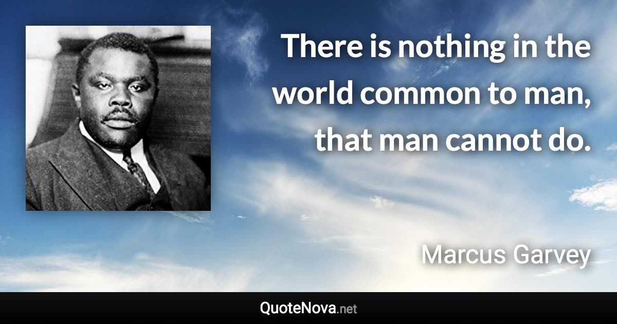 There is nothing in the world common to man, that man cannot do. - Marcus Garvey quote