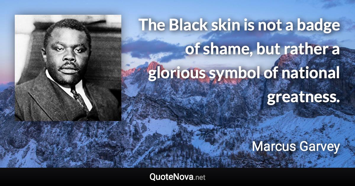 The Black skin is not a badge of shame, but rather a glorious symbol of national greatness. - Marcus Garvey quote