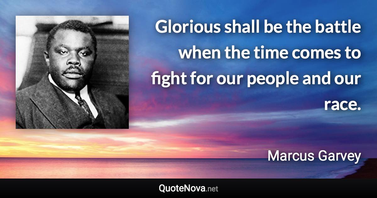 Glorious shall be the battle when the time comes to fight for our people and our race. - Marcus Garvey quote