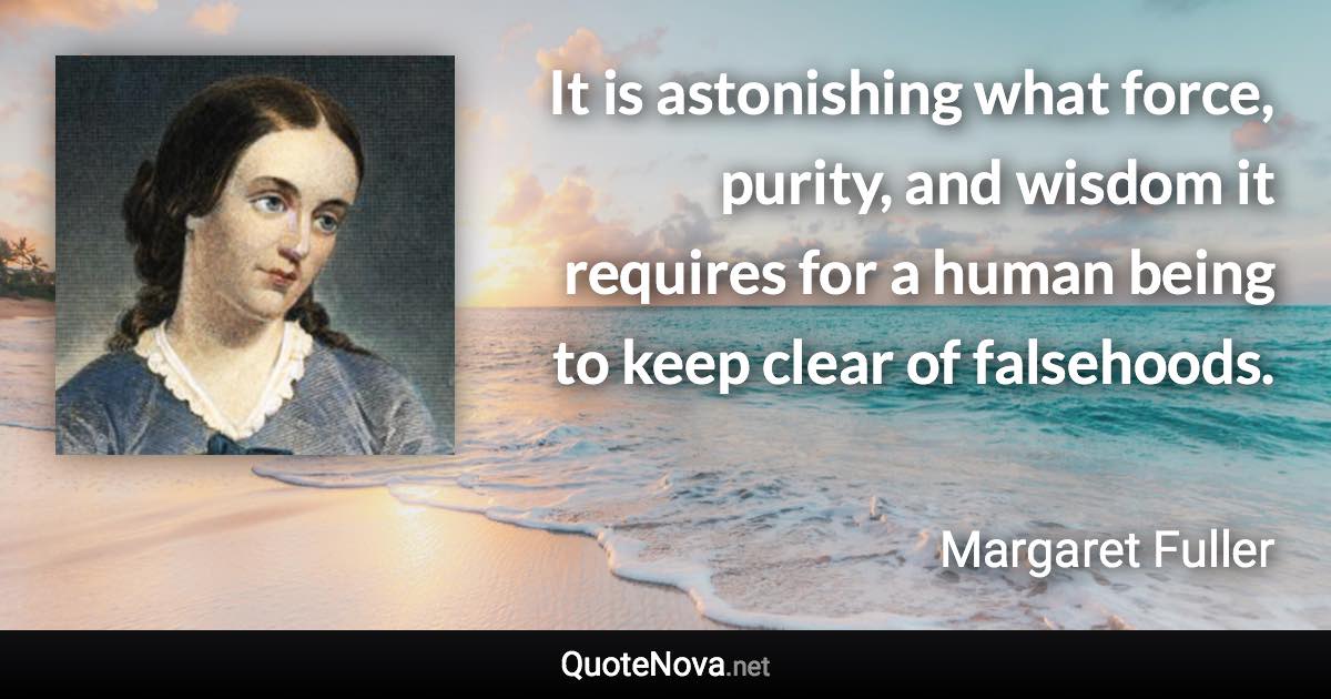 It is astonishing what force, purity, and wisdom it requires for a human being to keep clear of falsehoods. - Margaret Fuller quote