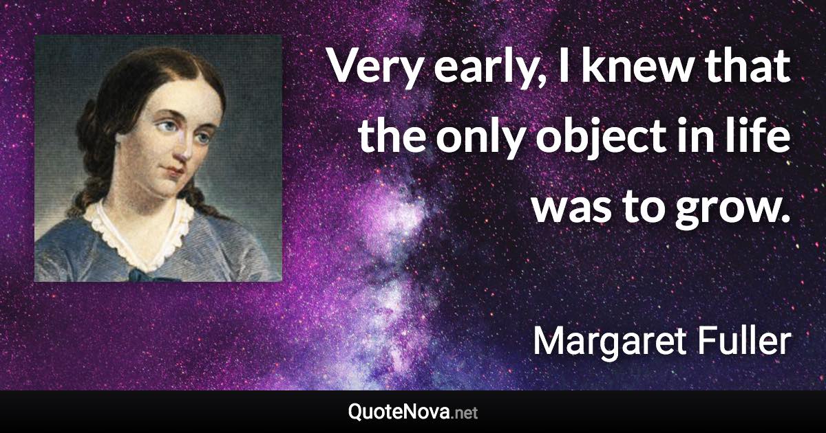 Very early, I knew that the only object in life was to grow. - Margaret Fuller quote