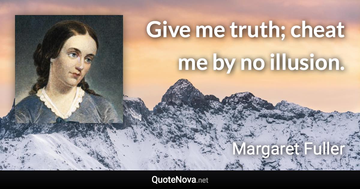 Give me truth; cheat me by no illusion. - Margaret Fuller quote