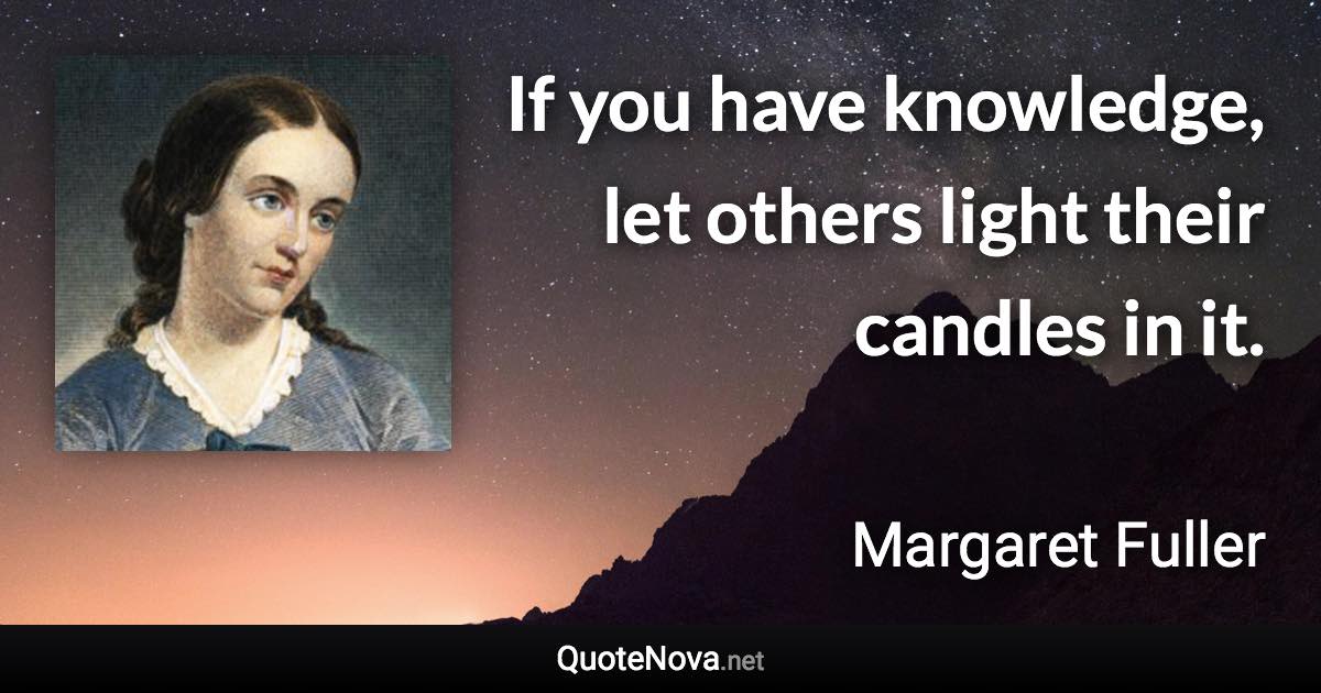 If you have knowledge, let others light their candles in it. - Margaret Fuller quote