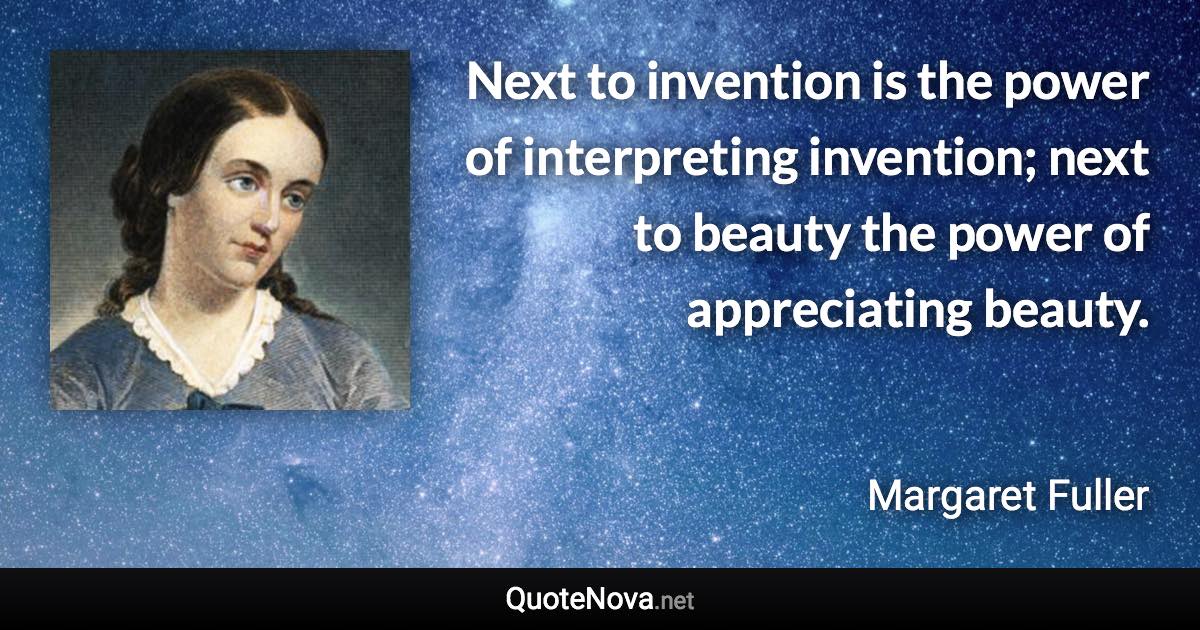 Next to invention is the power of interpreting invention; next to beauty the power of appreciating beauty. - Margaret Fuller quote