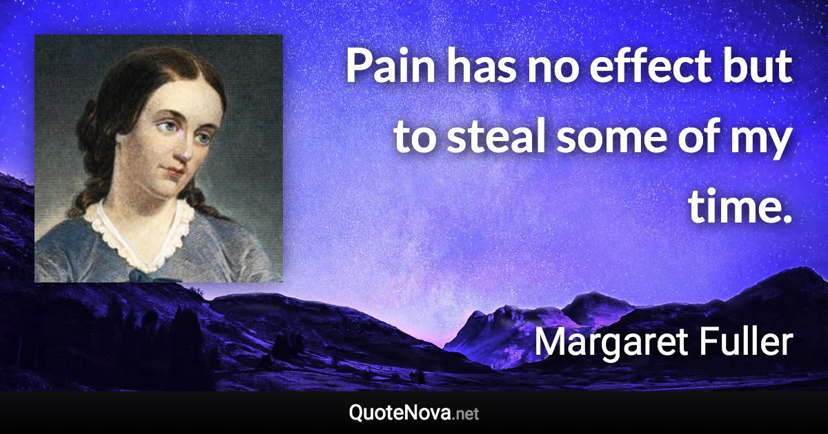 Pain has no effect but to steal some of my time. - Margaret Fuller quote