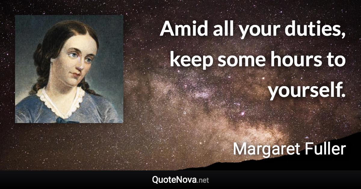 Amid all your duties, keep some hours to yourself. - Margaret Fuller quote