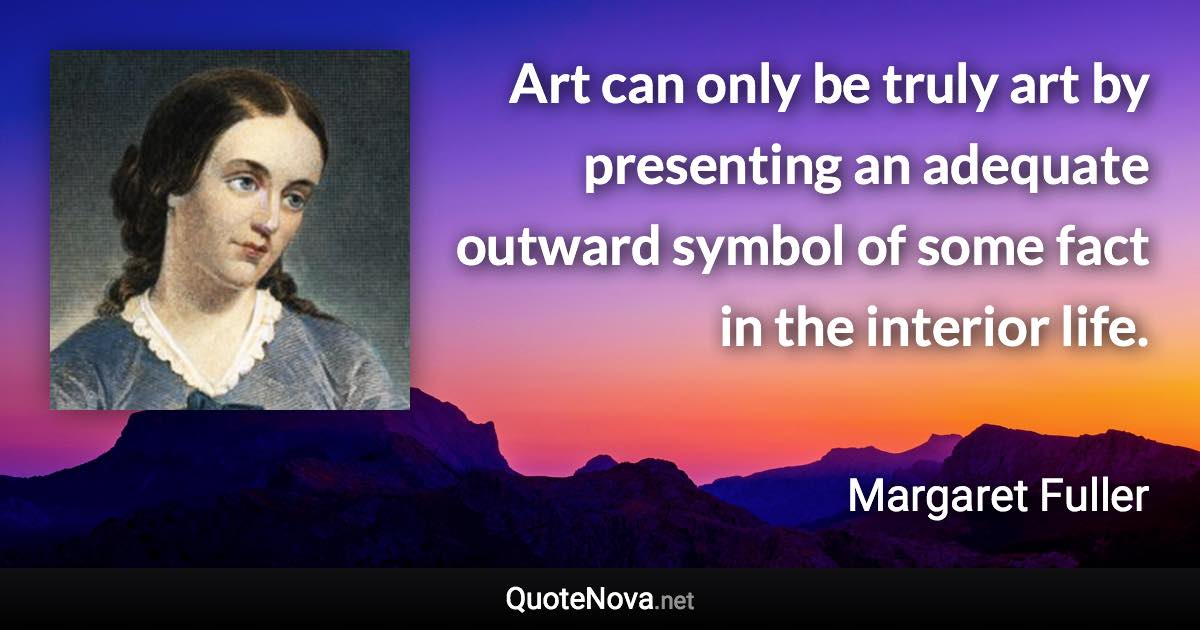 Art can only be truly art by presenting an adequate outward symbol of some fact in the interior life. - Margaret Fuller quote