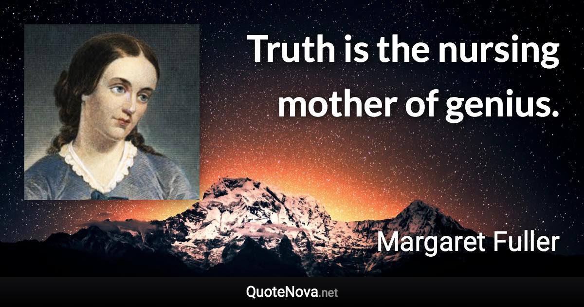 Truth is the nursing mother of genius. - Margaret Fuller quote