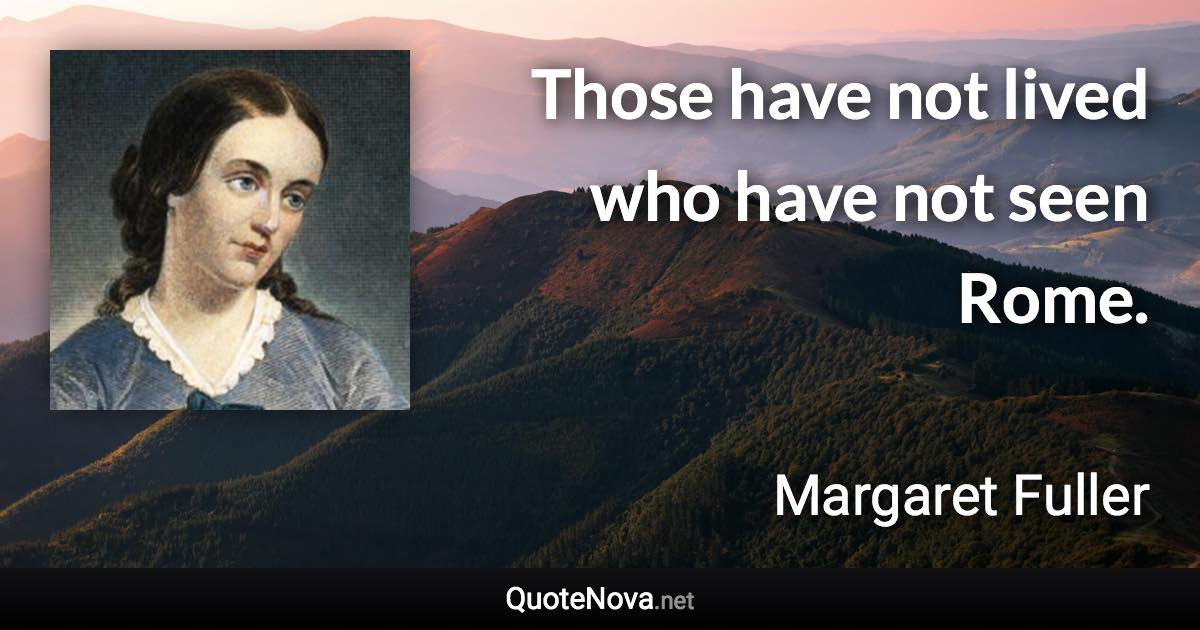 Those have not lived who have not seen Rome. - Margaret Fuller quote