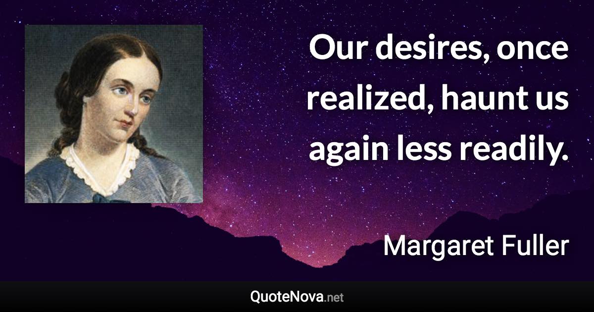 Our desires, once realized, haunt us again less readily. - Margaret Fuller quote