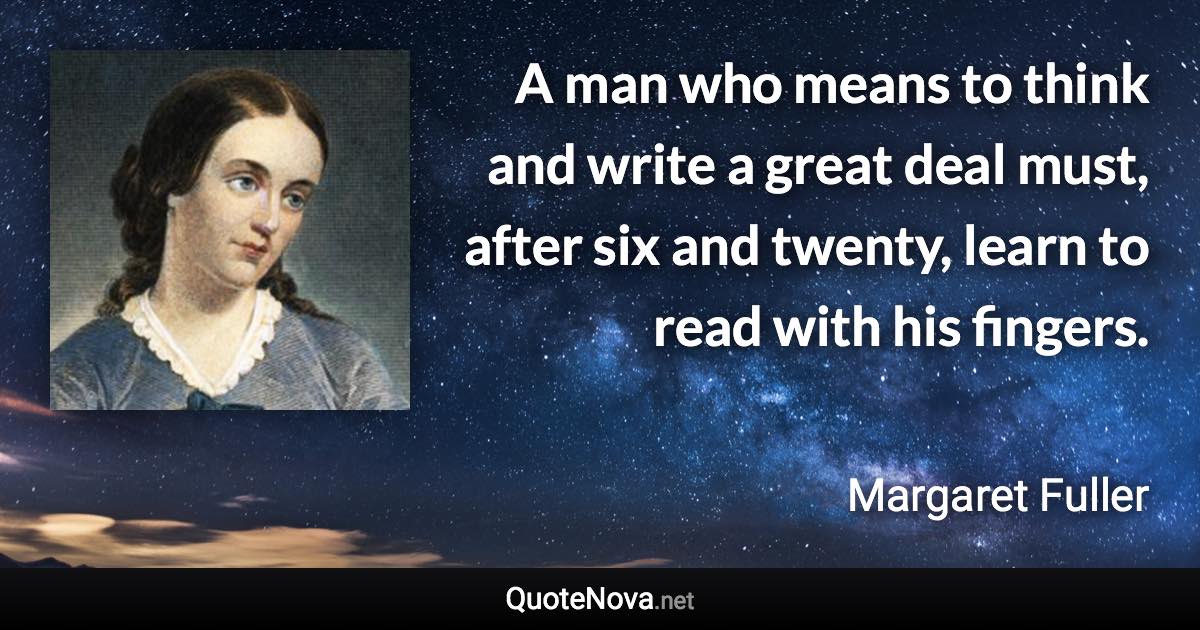 A man who means to think and write a great deal must, after six and twenty, learn to read with his fingers. - Margaret Fuller quote