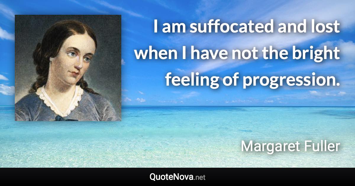 I am suffocated and lost when I have not the bright feeling of progression. - Margaret Fuller quote