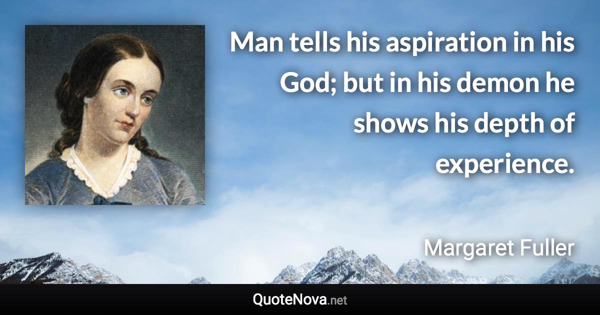 Man tells his aspiration in his God; but in his demon he shows his depth of experience. - Margaret Fuller quote