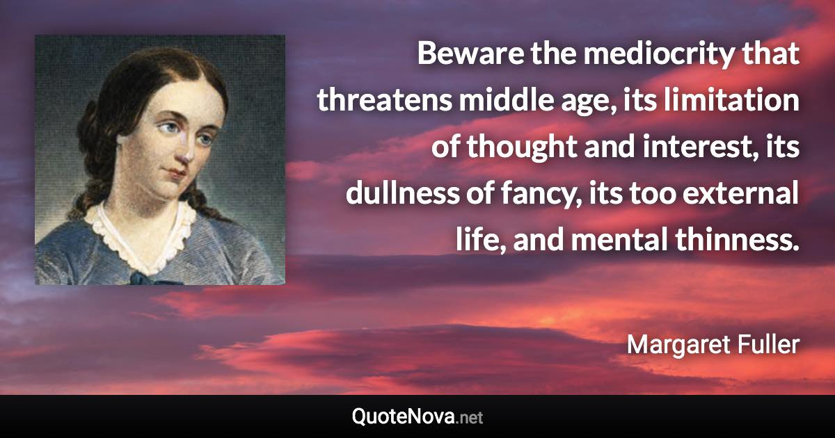 Beware the mediocrity that threatens middle age, its limitation of thought and interest, its dullness of fancy, its too external life, and mental thinness. - Margaret Fuller quote