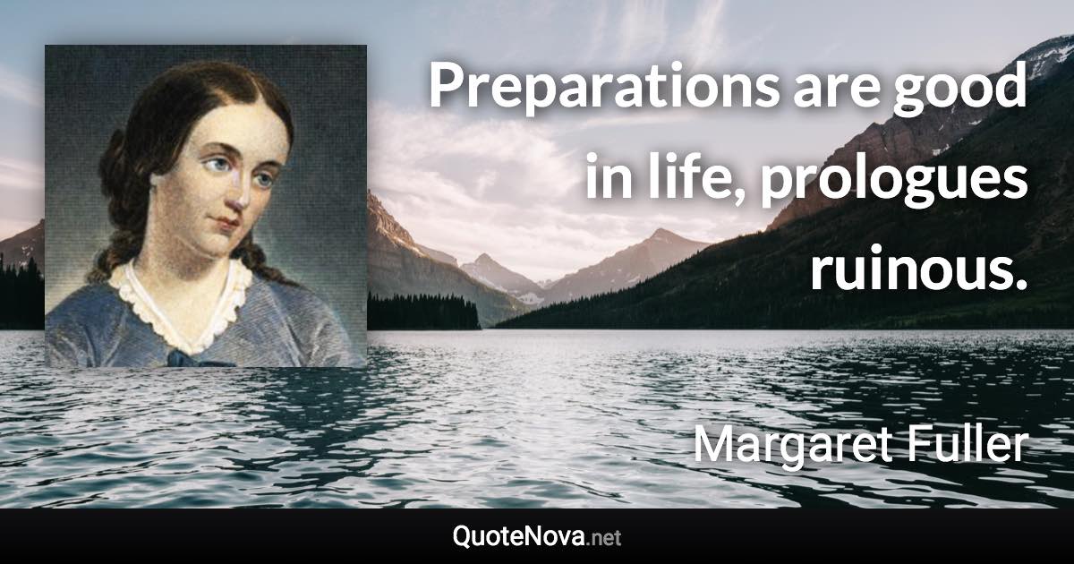 Preparations are good in life, prologues ruinous. - Margaret Fuller quote