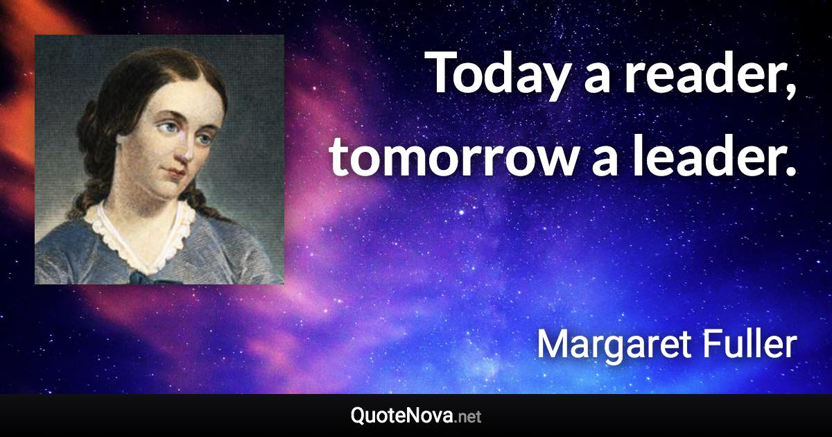 Today a reader, tomorrow a leader. - Margaret Fuller quote