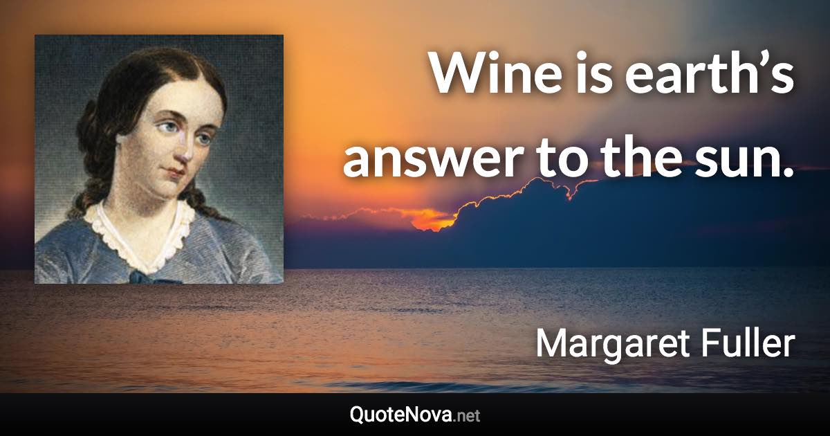 Wine is earth’s answer to the sun. - Margaret Fuller quote