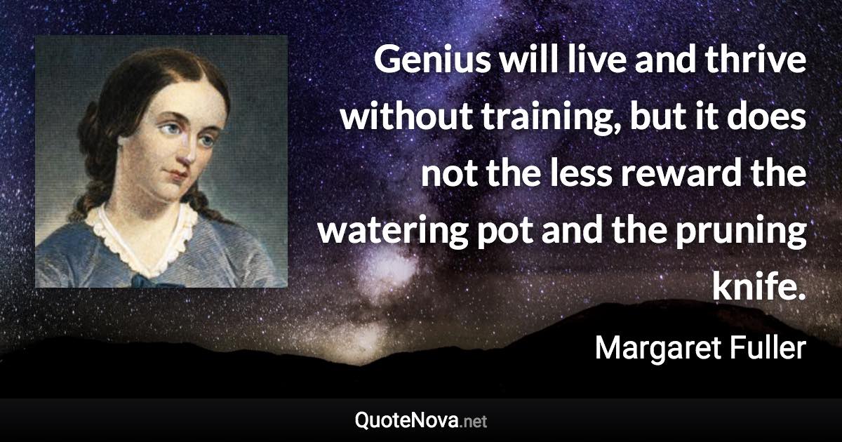 Genius will live and thrive without training, but it does not the less reward the watering pot and the pruning knife. - Margaret Fuller quote