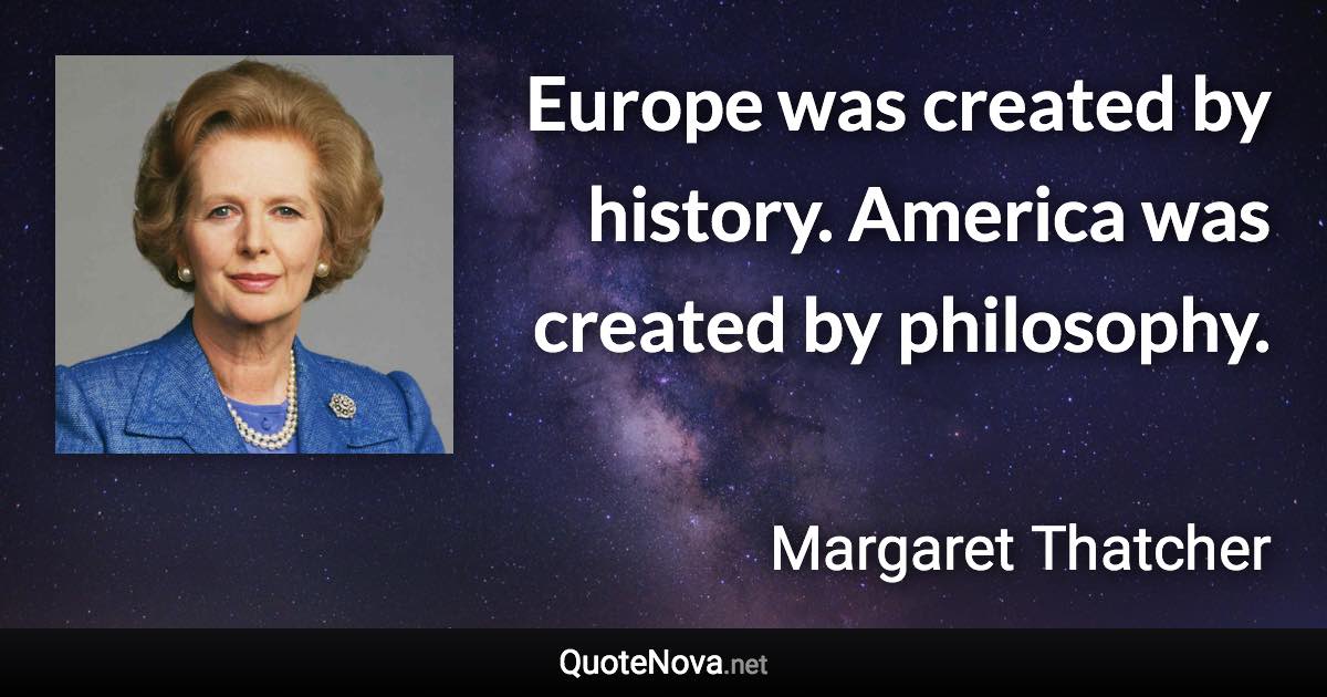 Europe was created by history. America was created by philosophy. - Margaret Thatcher quote