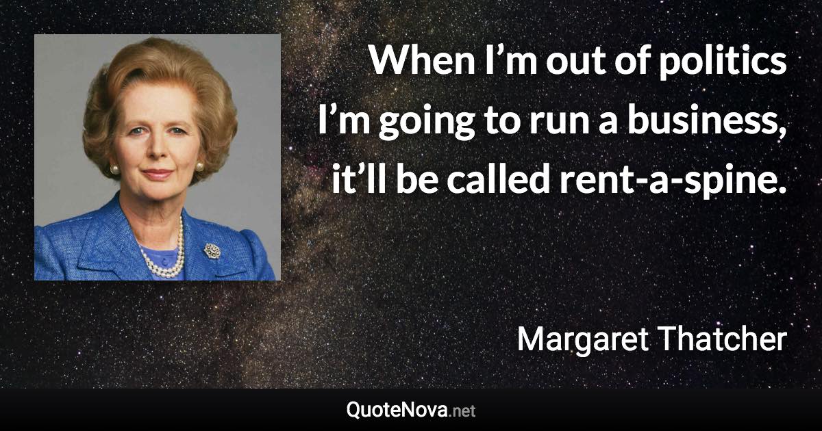 When I’m out of politics I’m going to run a business, it’ll be called rent-a-spine. - Margaret Thatcher quote