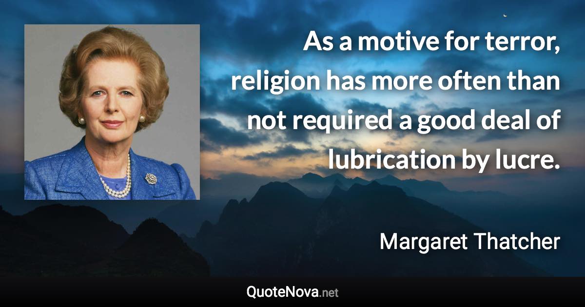 As a motive for terror, religion has more often than not required a good deal of lubrication by lucre. - Margaret Thatcher quote