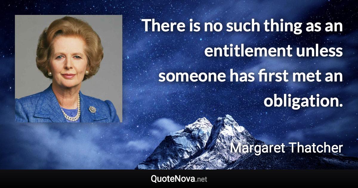 There is no such thing as an entitlement unless someone has first met an obligation. - Margaret Thatcher quote