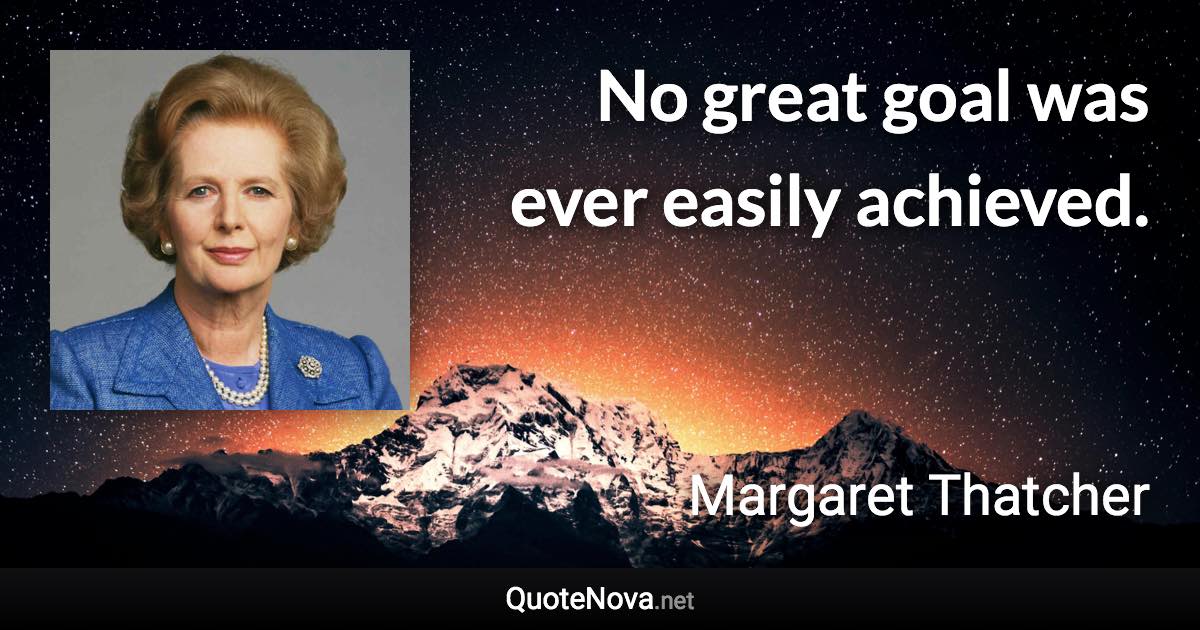 No great goal was ever easily achieved. - Margaret Thatcher quote