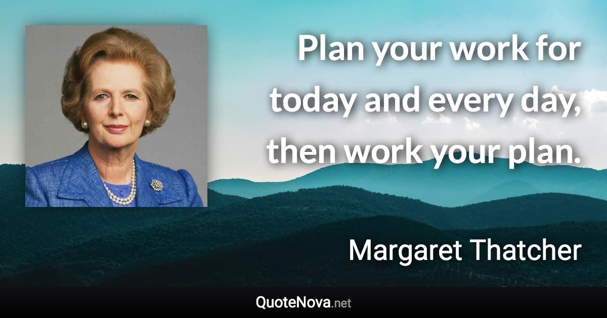 Plan your work for today and every day, then work your plan. - Margaret Thatcher quote