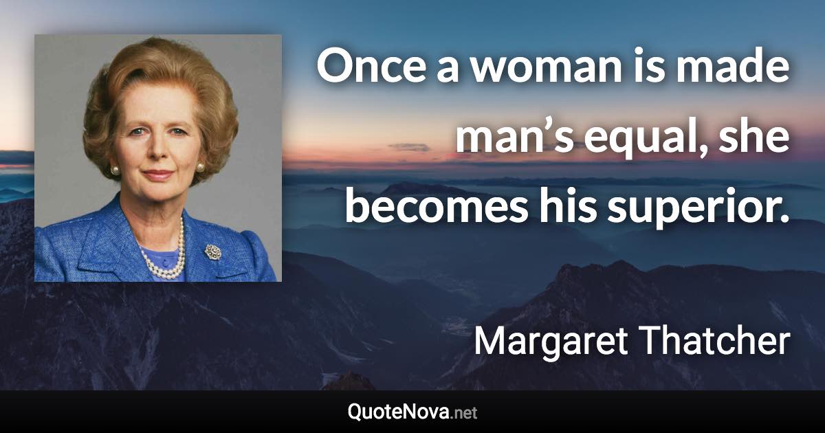 Once a woman is made man’s equal, she becomes his superior. - Margaret Thatcher quote