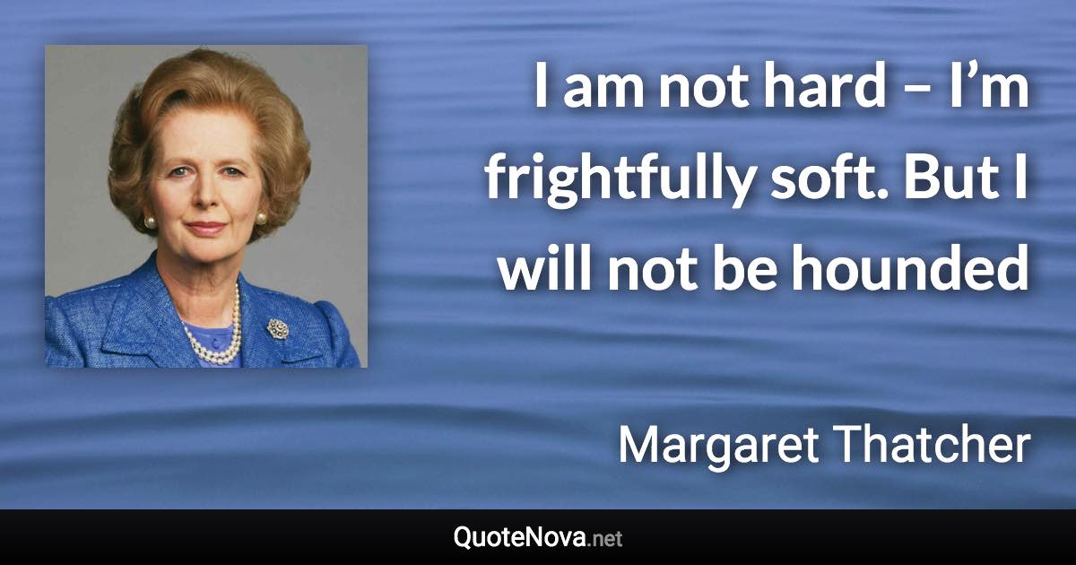 I am not hard – I’m frightfully soft. But I will not be hounded - Margaret Thatcher quote