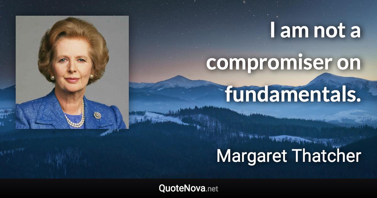 I am not a compromiser on fundamentals. - Margaret Thatcher quote