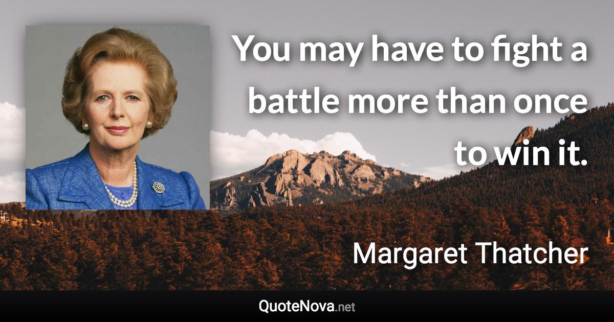 You may have to fight a battle more than once to win it. - Margaret Thatcher quote
