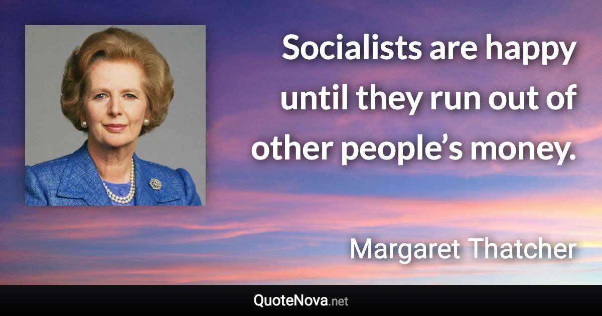 Socialists are happy until they run out of other people’s money. - Margaret Thatcher quote