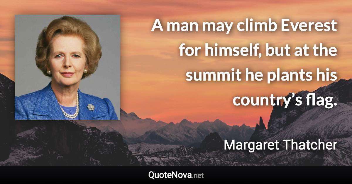 A man may climb Everest for himself, but at the summit he plants his country’s flag. - Margaret Thatcher quote