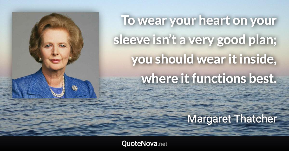 To wear your heart on your sleeve isn’t a very good plan; you should wear it inside, where it functions best. - Margaret Thatcher quote