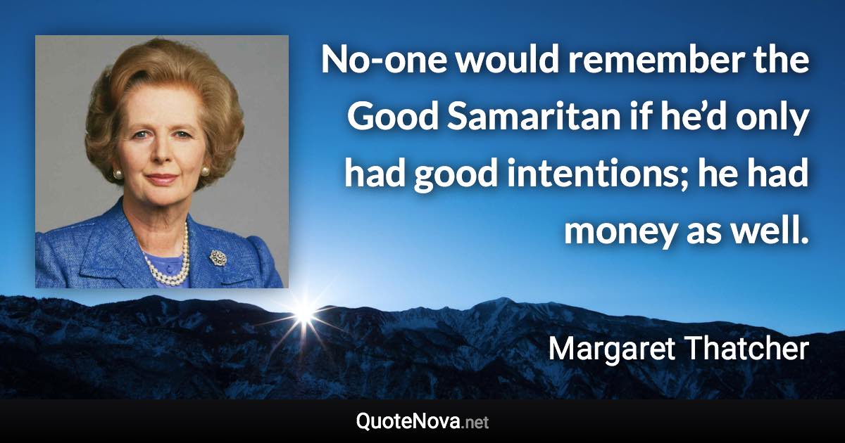 No-one would remember the Good Samaritan if he’d only had good intentions; he had money as well. - Margaret Thatcher quote