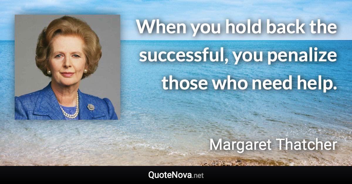 When you hold back the successful, you penalize those who need help. - Margaret Thatcher quote