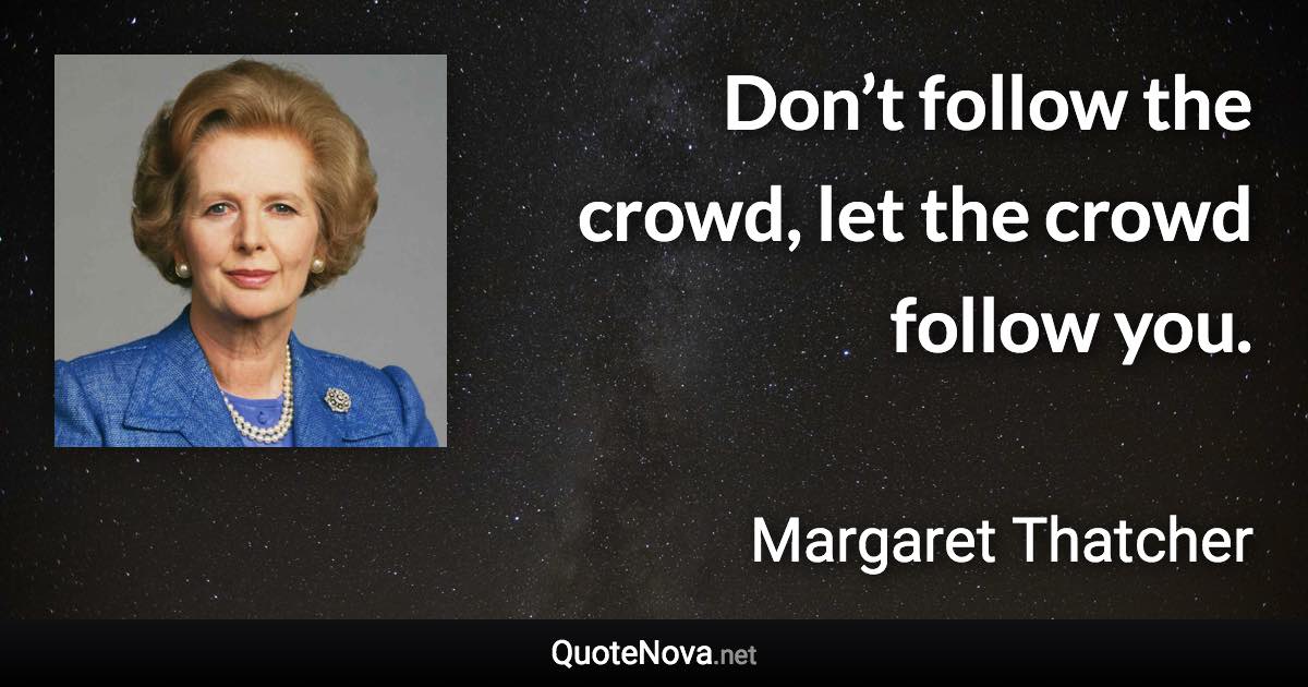 Don’t follow the crowd, let the crowd follow you. - Margaret Thatcher quote