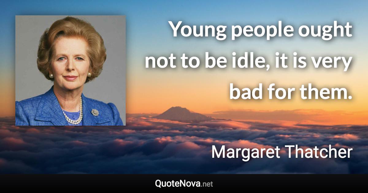 Young people ought not to be idle, it is very bad for them. - Margaret Thatcher quote