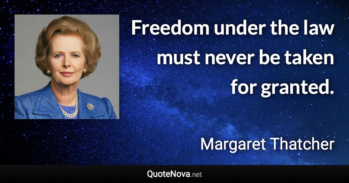 Freedom under the law must never be taken for granted. - Margaret Thatcher quote