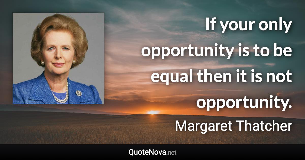 If your only opportunity is to be equal then it is not opportunity. - Margaret Thatcher quote