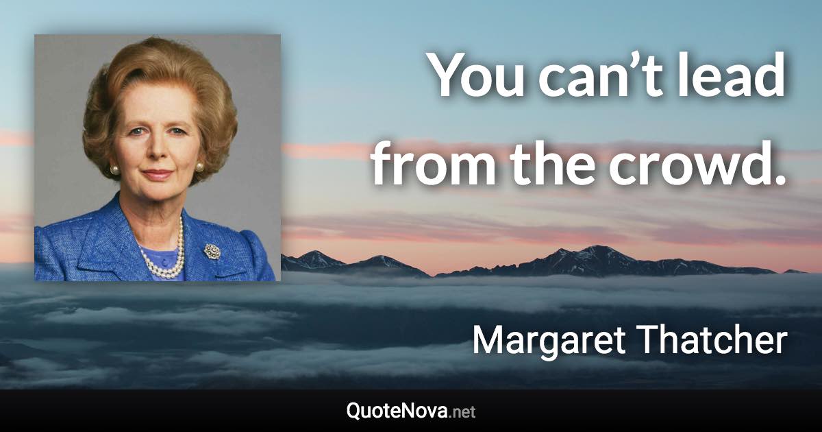 You can’t lead from the crowd. - Margaret Thatcher quote